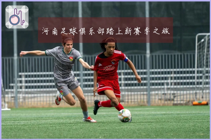 河南足球俱乐部踏上新赛季之旅