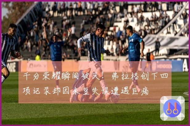 千分荣耀瞬间破灭！弗拉格创下四项记录却因米豆失误遭遇巨痛