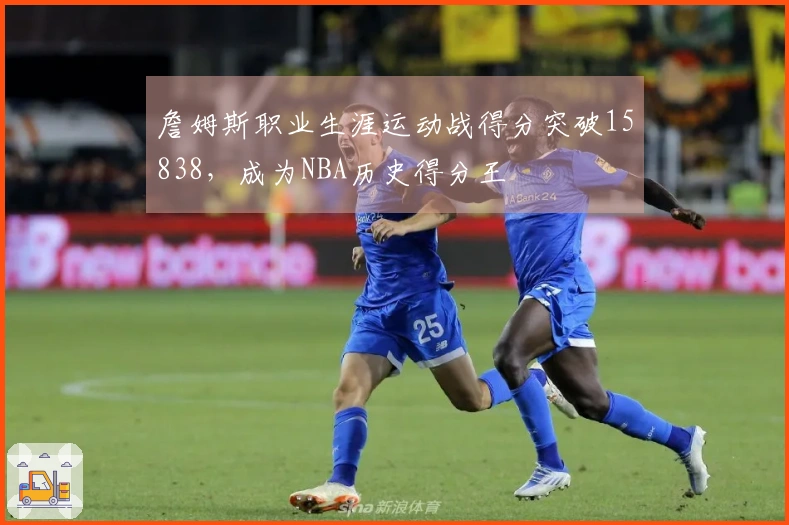 詹姆斯职业生涯运动战得分突破15838，成为NBA历史得分王