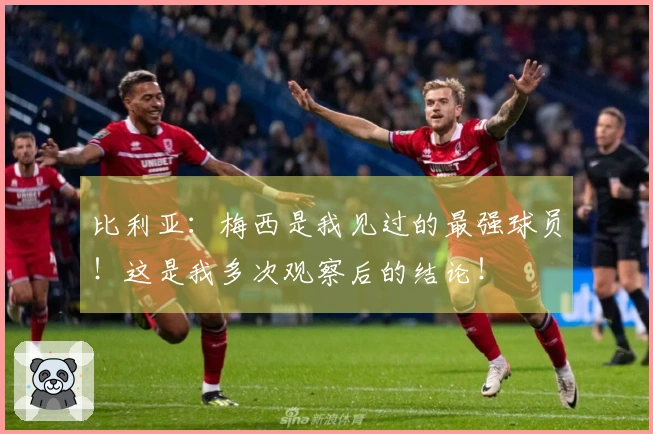 比利亚：梅西是我见过的最强球员！这是我多次观察后的结论！