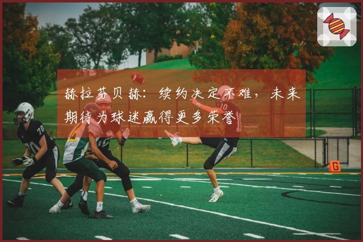 赫拉芬贝赫：续约决定不难，未来期待为球迷赢得更多荣誉