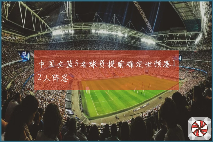 中国女篮5名球员提前确定世预赛12人阵容