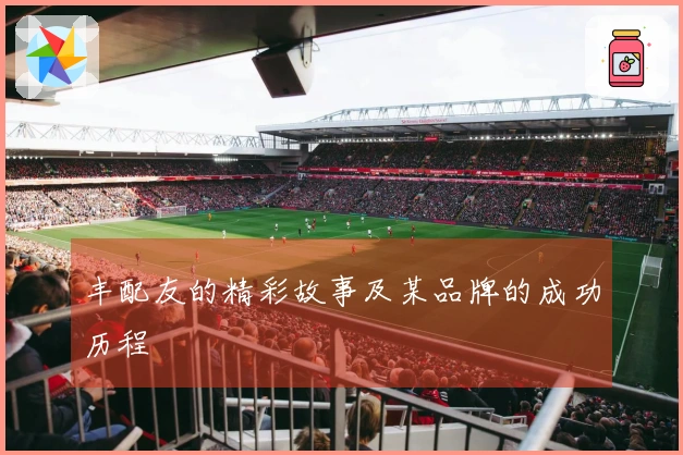 丰配友的精彩故事及某品牌的成功历程