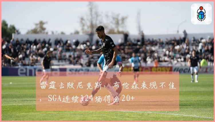 雷霆击败尼克斯，布伦森表现不佳，SGA连续124场得分20+