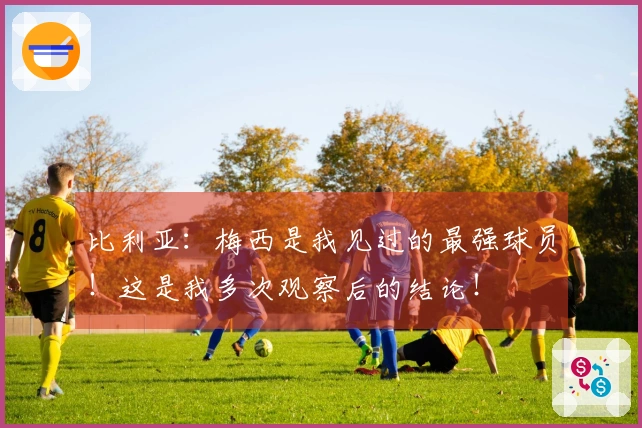 比利亚：梅西是我见过的最强球员！这是我多次观察后的结论！