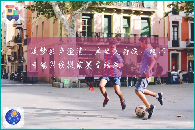 追梦发声澄清：库里支持我，绝不可能因伤提前赛季结束