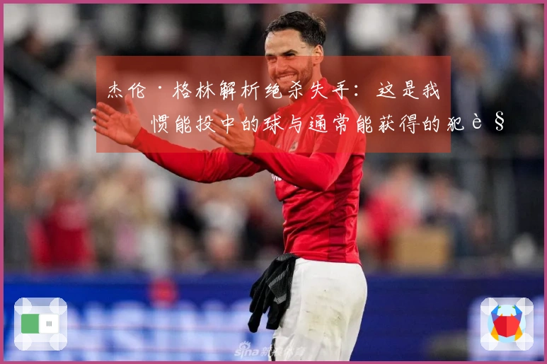 杰伦·格林解析绝杀失手：这是我习惯能投中的球与通常能获得的犯规判罚