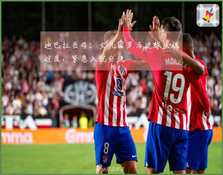 迪巴拉岳母：女儿因罗马进球庆祝过度，紧急入院分娩