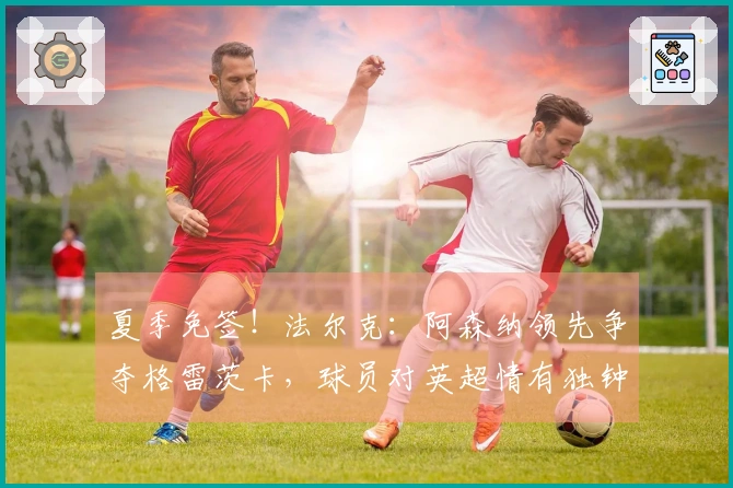 夏季免签！法尔克：阿森纳领先争夺格雷茨卡，球员对英超情有独钟