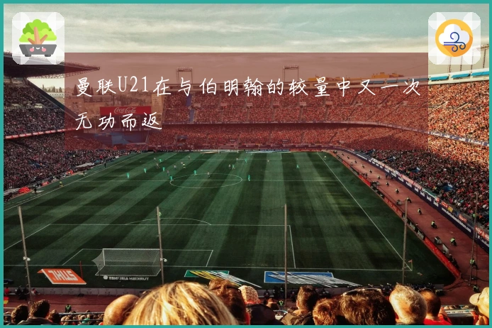 曼联U21在与伯明翰的较量中又一次无功而返