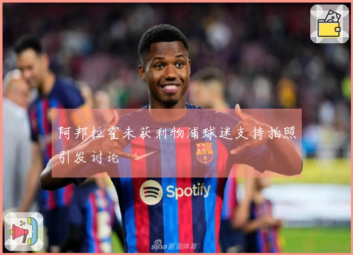 阿邦拉霍未获利物浦球迷支持拍照引发讨论