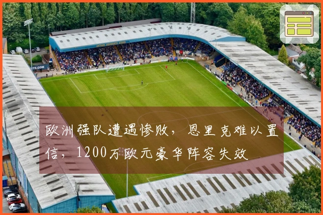 欧洲强队遭遇惨败，恩里克难以置信，1200万欧元豪华阵容失效