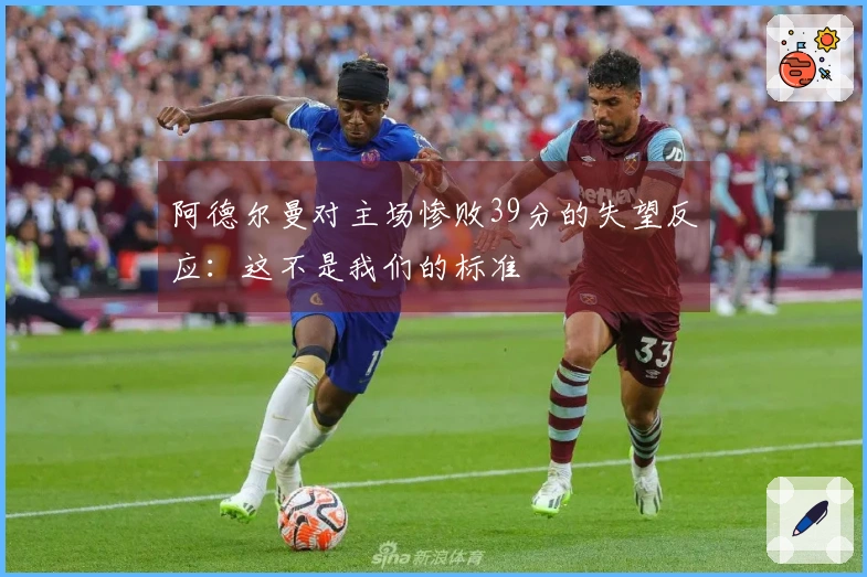 阿德尔曼对主场惨败39分的失望反应：这不是我们的标准