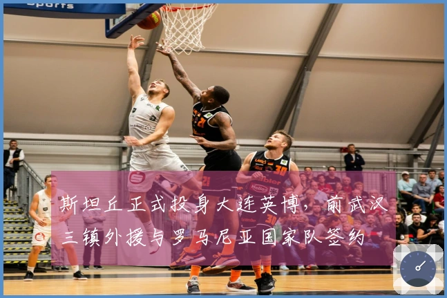 斯坦丘正式投身大连英博，前武汉三镇外援与罗马尼亚国家队签约
