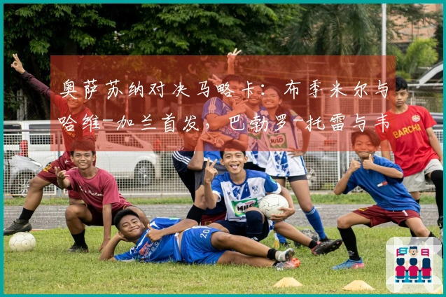 奥萨苏纳对决马略卡：布季米尔与哈维-加兰首发，巴勃罗-托雷与韦达特-穆里奇参赛