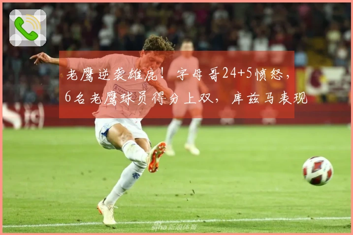 老鹰逆袭雄鹿！字母哥24+5愤怒，6名老鹰球员得分上双，库兹马表现出色