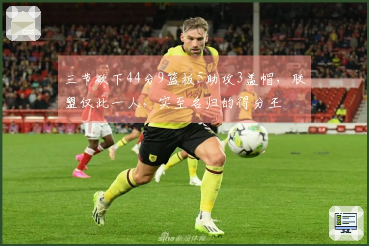 三节砍下44分9篮板5助攻3盖帽，联盟仅此一人，实至名归的得分王