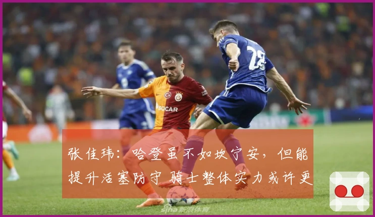 张佳玮：哈登虽不如坎宁安，但能提升活塞防守 骑士整体实力或许更强但更为完整