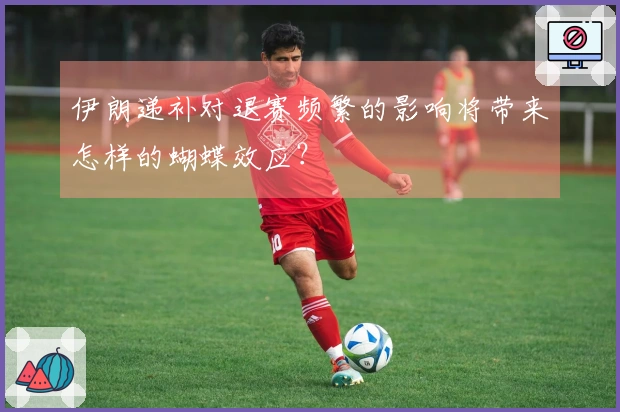 伊朗递补对退赛频繁的影响将带来怎样的蝴蝶效应？