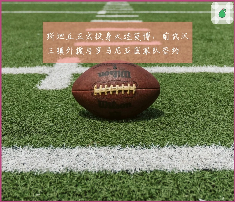 斯坦丘正式投身大连英博，前武汉三镇外援与罗马尼亚国家队签约