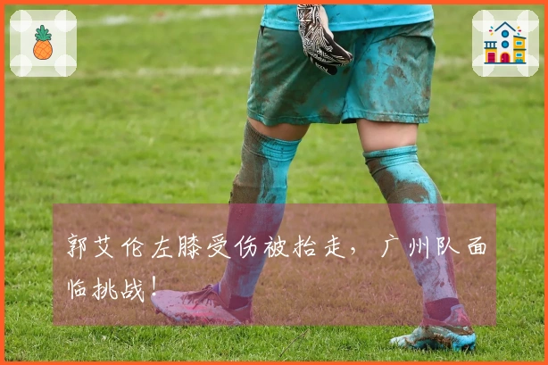 郭艾伦左膝受伤被抬走，广州队面临挑战！