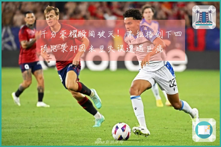 千分荣耀瞬间破灭！弗拉格创下四项记录却因米豆失误遭遇巨痛