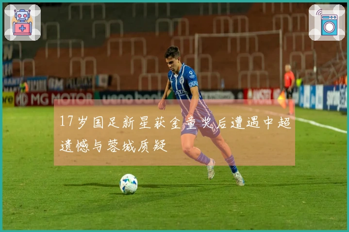17岁国足新星获金童奖后遭遇中超遗憾与蓉城质疑