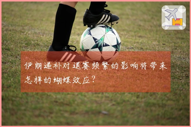 伊朗递补对退赛频繁的影响将带来怎样的蝴蝶效应？