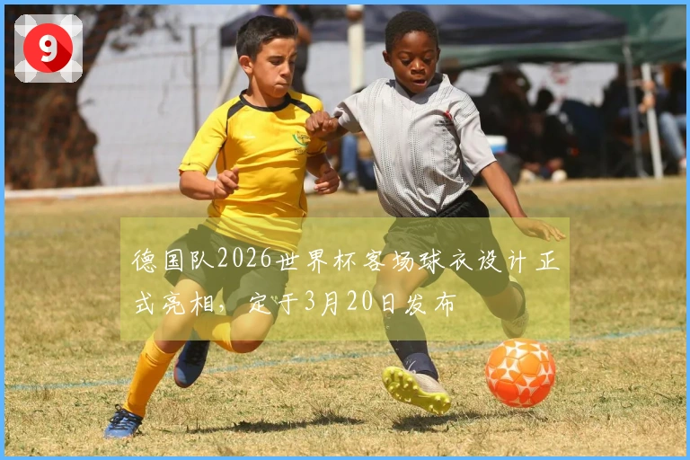 德国队2026世界杯客场球衣设计正式亮相，定于3月20日发布