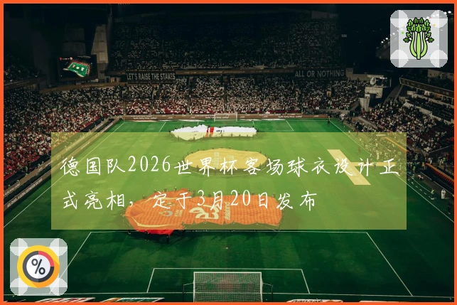 德国队2026世界杯客场球衣设计正式亮相，定于3月20日发布