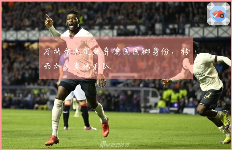 万纳尔决定放弃德国国脚身份，转而加入奥地利队