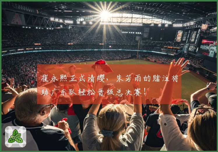崔永熙正式请缨，朱芳雨的赌注将助广东队轻松晋级总决赛！