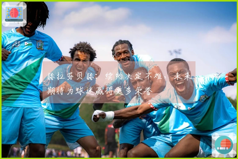 赫拉芬贝赫：续约决定不难，未来期待为球迷赢得更多荣誉