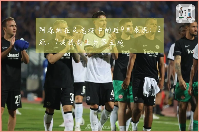 阿森纳在足总杯中的近9年表现：2冠，7次提前止步第五轮