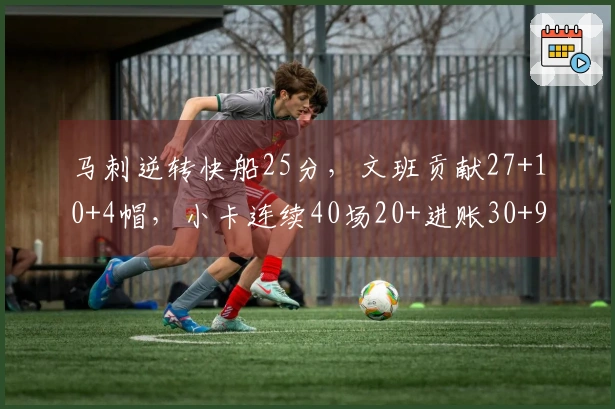 马刺逆转快船25分，文班贡献27+10+4帽，小卡连续40场20+进账30+9