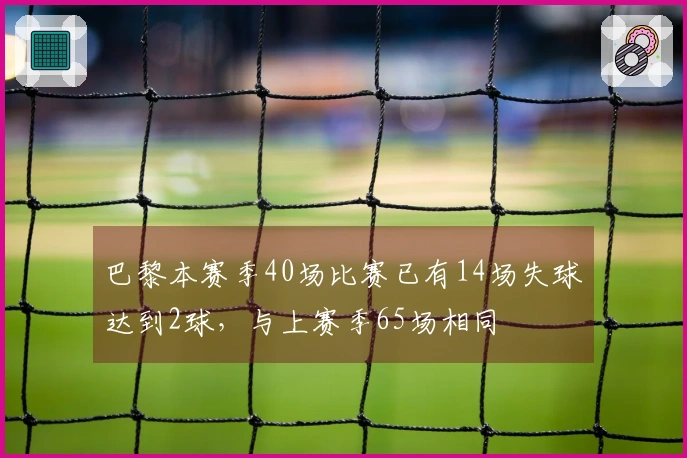 巴黎本赛季40场比赛已有14场失球达到2球，与上赛季65场相同
