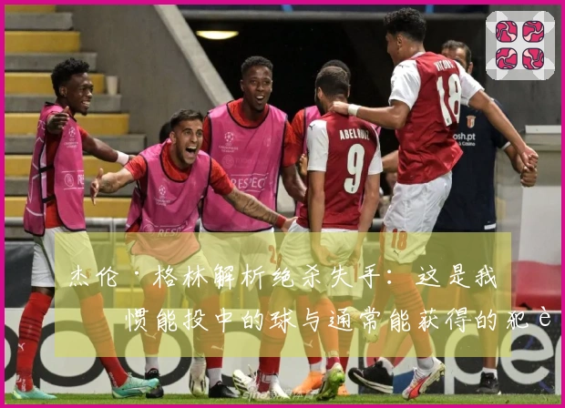 杰伦·格林解析绝杀失手：这是我习惯能投中的球与通常能获得的犯规判罚