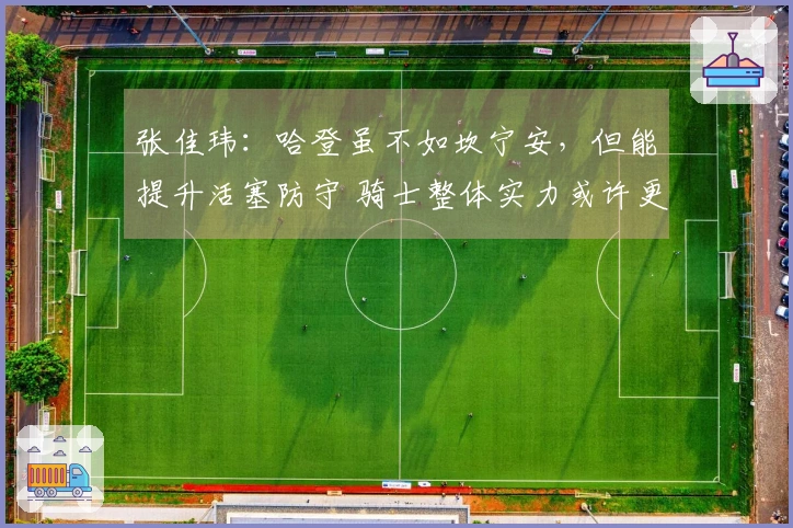 张佳玮：哈登虽不如坎宁安，但能提升活塞防守 骑士整体实力或许更强但更为完整