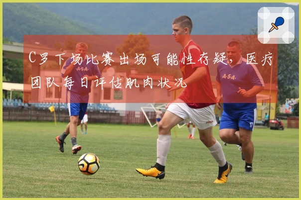 C罗下场比赛出场可能性存疑，医疗团队每日评估肌肉状况