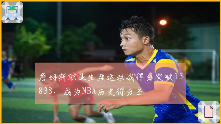 詹姆斯职业生涯运动战得分突破15838，成为NBA历史得分王